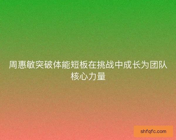 周惠敏突破体能短板在挑战中成长为团队核心力量