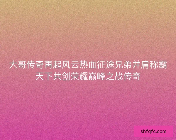大哥传奇再起风云热血征途兄弟并肩称霸天下共创荣耀巅峰之战传奇