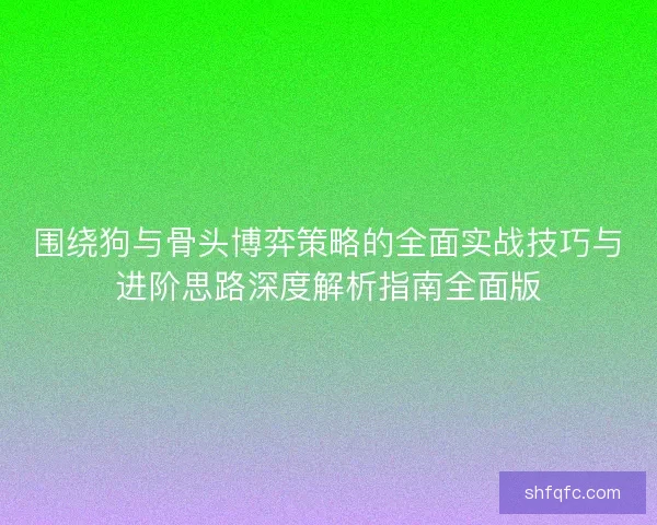 围绕狗与骨头博弈策略的全面实战技巧与进阶思路深度解析指南全面版