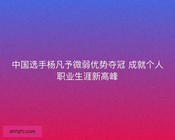中国选手杨凡予微弱优势夺冠 成就个人职业生涯新高峰