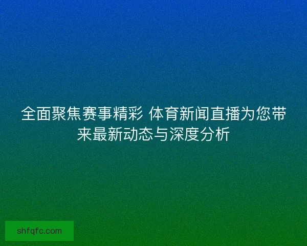 全面聚焦赛事精彩 体育新闻直播为您带来最新动态与深度分析