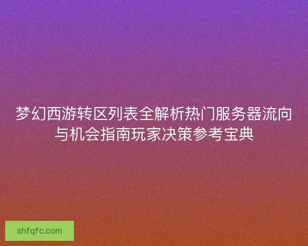 梦幻西游转区列表全解析热门服务器流向与机会指南玩家决策参考宝典